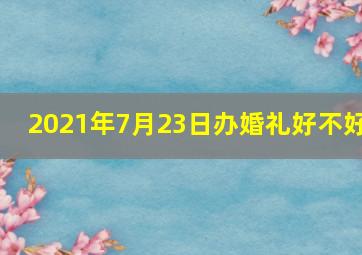 2021年7月23日办婚礼好不好