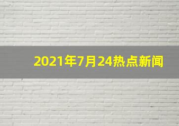 2021年7月24热点新闻