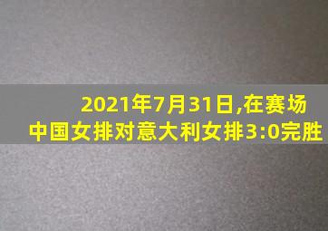 2021年7月31日,在赛场中国女排对意大利女排3:0完胜