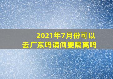 2021年7月份可以去广东吗请问要隔离吗