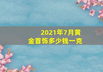 2021年7月黄金首饰多少钱一克