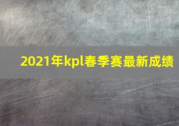 2021年kpl春季赛最新成绩