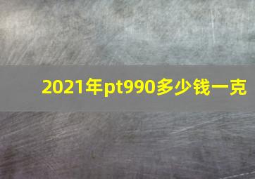 2021年pt990多少钱一克