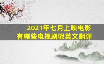 2021年七月上映电影有哪些电视剧呢英文翻译