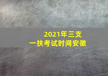 2021年三支一扶考试时间安徽