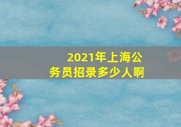 2021年上海公务员招录多少人啊