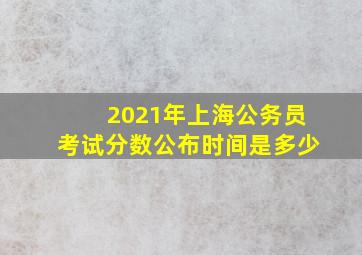 2021年上海公务员考试分数公布时间是多少