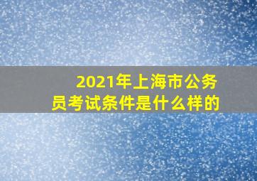 2021年上海市公务员考试条件是什么样的