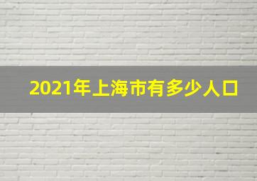 2021年上海市有多少人口