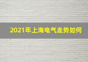 2021年上海电气走势如何