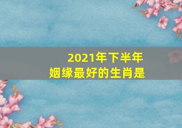 2021年下半年姻缘最好的生肖是