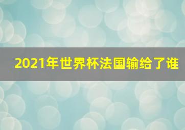 2021年世界杯法国输给了谁