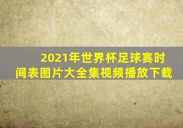 2021年世界杯足球赛时间表图片大全集视频播放下载