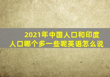 2021年中国人口和印度人口哪个多一些呢英语怎么说