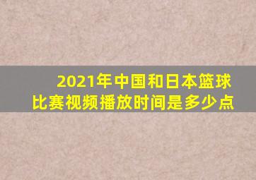 2021年中国和日本篮球比赛视频播放时间是多少点