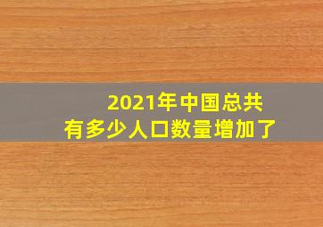 2021年中国总共有多少人口数量增加了