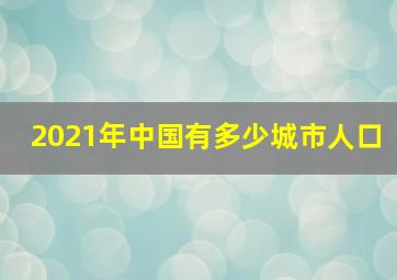 2021年中国有多少城市人口