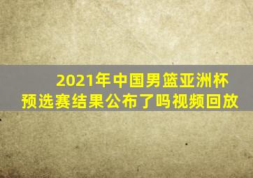 2021年中国男篮亚洲杯预选赛结果公布了吗视频回放