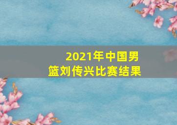 2021年中国男篮刘传兴比赛结果