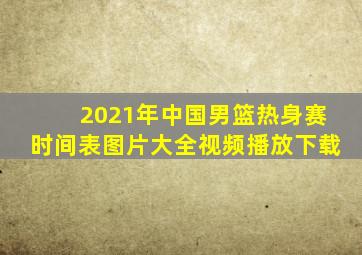 2021年中国男篮热身赛时间表图片大全视频播放下载