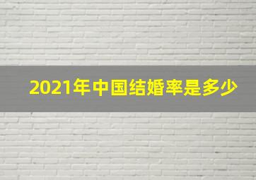 2021年中国结婚率是多少