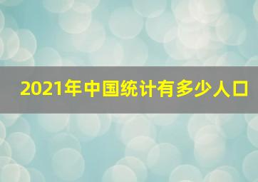 2021年中国统计有多少人口