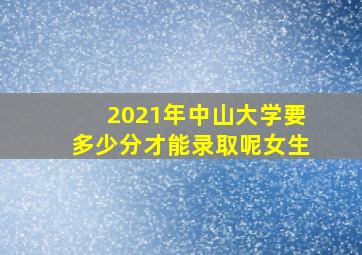 2021年中山大学要多少分才能录取呢女生