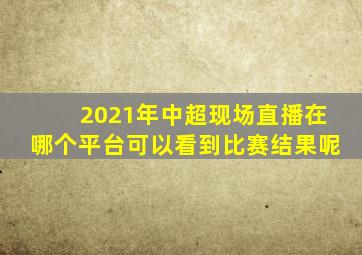 2021年中超现场直播在哪个平台可以看到比赛结果呢