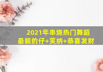 2021年串烧热门舞蹈最靓的仔+笑纳+恭喜发财