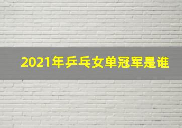 2021年乒乓女单冠军是谁