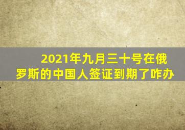 2021年九月三十号在俄罗斯的中国人签证到期了咋办