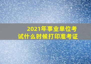 2021年事业单位考试什么时候打印准考证