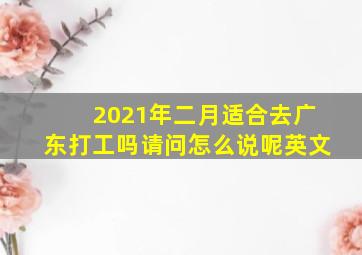 2021年二月适合去广东打工吗请问怎么说呢英文