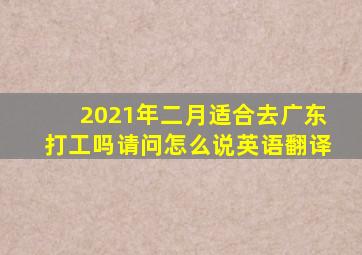 2021年二月适合去广东打工吗请问怎么说英语翻译