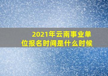 2021年云南事业单位报名时间是什么时候