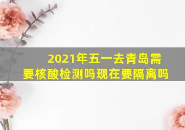 2021年五一去青岛需要核酸检测吗现在要隔离吗