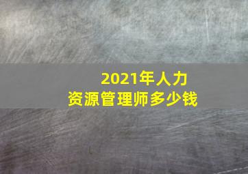 2021年人力资源管理师多少钱