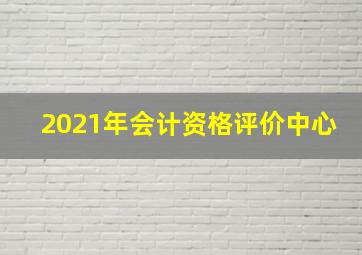 2021年会计资格评价中心