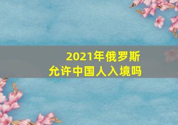 2021年俄罗斯允许中国人入境吗