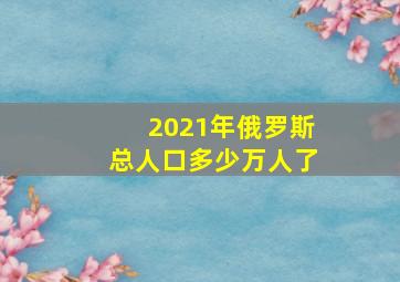 2021年俄罗斯总人口多少万人了