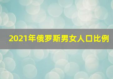 2021年俄罗斯男女人口比例