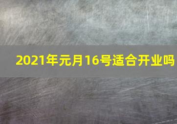 2021年元月16号适合开业吗