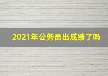 2021年公务员出成绩了吗