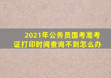 2021年公务员国考准考证打印时间查询不到怎么办