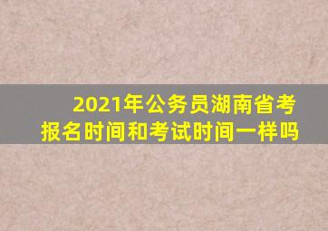 2021年公务员湖南省考报名时间和考试时间一样吗