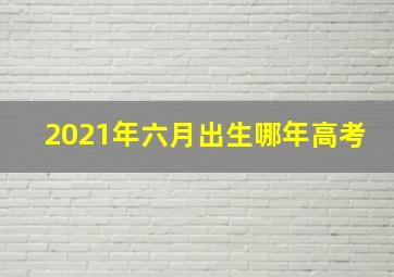 2021年六月出生哪年高考