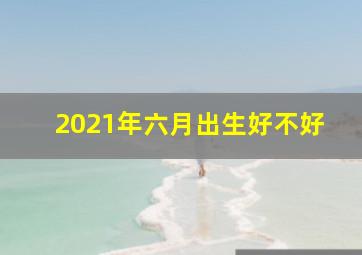 2021年六月出生好不好