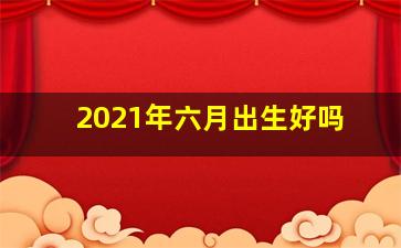 2021年六月出生好吗