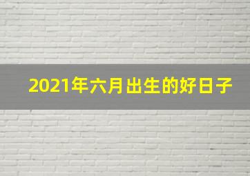 2021年六月出生的好日子