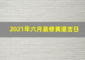 2021年六月装修黄道吉日